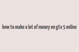 how to make a lot of money on gta 5 online