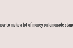 how to make a lot of money on lemonade stand