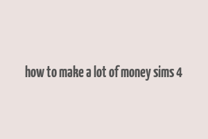 how to make a lot of money sims 4