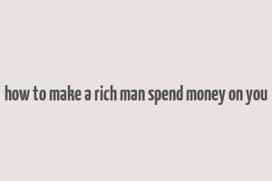 how to make a rich man spend money on you