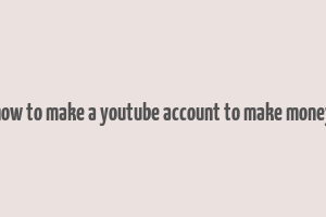 how to make a youtube account to make money