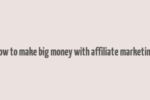 how to make big money with affiliate marketing