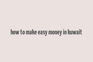 how to make easy money in kuwait