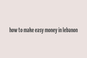 how to make easy money in lebanon