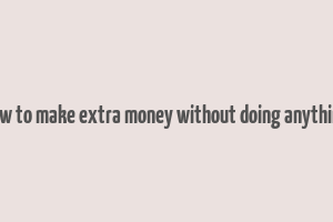 how to make extra money without doing anything