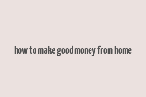 how to make good money from home