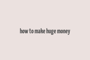 how to make huge money