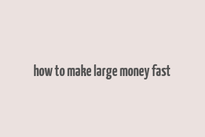 how to make large money fast