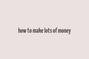 how to make lots of money