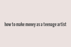 how to make money as a teenage artist