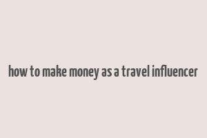 how to make money as a travel influencer