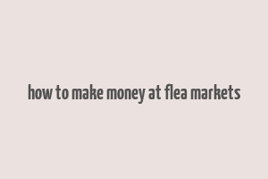 how to make money at flea markets