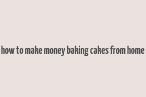 how to make money baking cakes from home