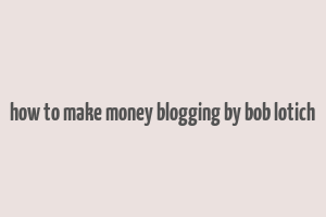 how to make money blogging by bob lotich