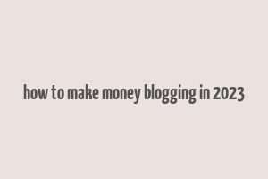 how to make money blogging in 2023