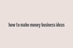 how to make money business ideas