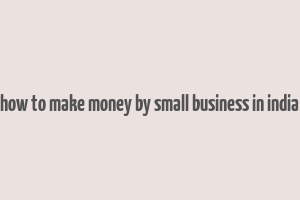 how to make money by small business in india