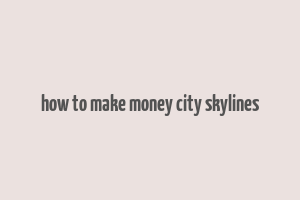 how to make money city skylines