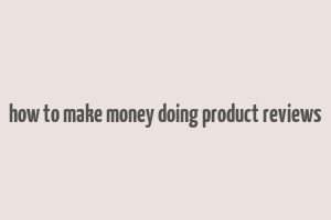 how to make money doing product reviews