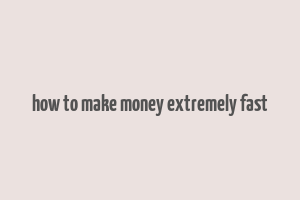 how to make money extremely fast