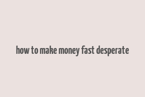 how to make money fast desperate