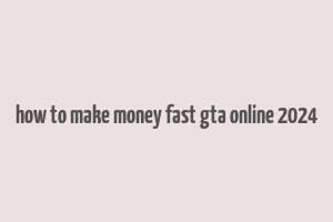 how to make money fast gta online 2024