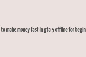 how to make money fast in gta 5 offline for beginners