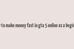 how to make money fast in gta 5 online as a beginner