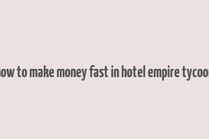 how to make money fast in hotel empire tycoon