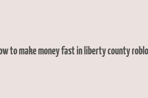 how to make money fast in liberty county roblox