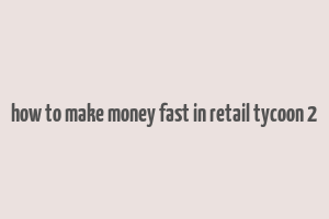 how to make money fast in retail tycoon 2