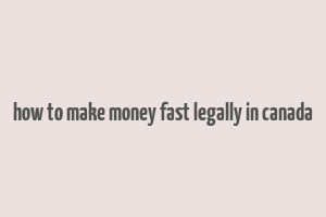 how to make money fast legally in canada