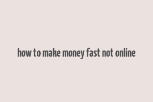 how to make money fast not online