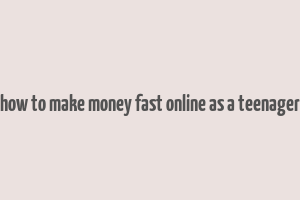 how to make money fast online as a teenager