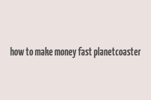 how to make money fast planetcoaster