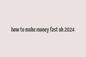 how to make money fast uk 2024