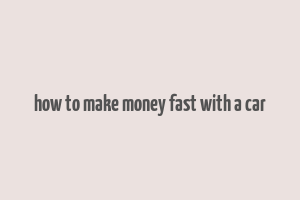 how to make money fast with a car