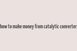 how to make money from catalytic converter