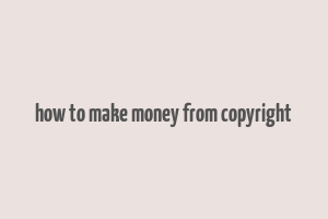 how to make money from copyright