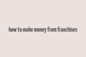 how to make money from franchises