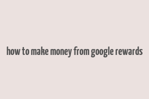 how to make money from google rewards