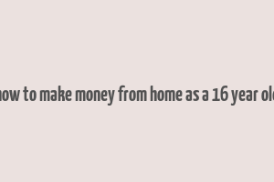 how to make money from home as a 16 year old