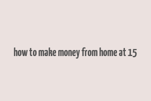 how to make money from home at 15