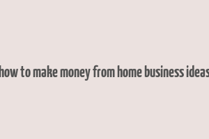 how to make money from home business ideas