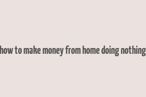 how to make money from home doing nothing