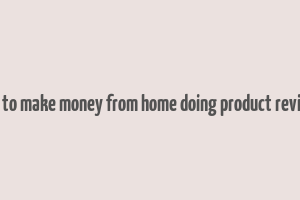 how to make money from home doing product reviews