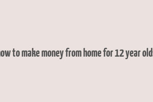 how to make money from home for 12 year olds