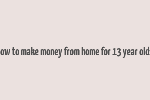 how to make money from home for 13 year olds