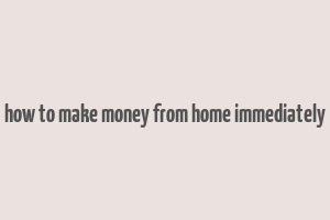 how to make money from home immediately