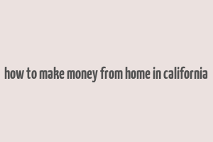 how to make money from home in california